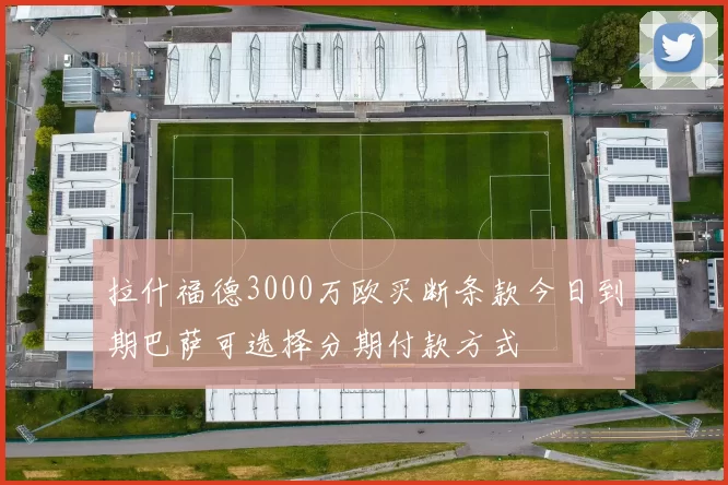 拉什福德3000万欧买断条款今日到期巴萨可选择分期付款方式