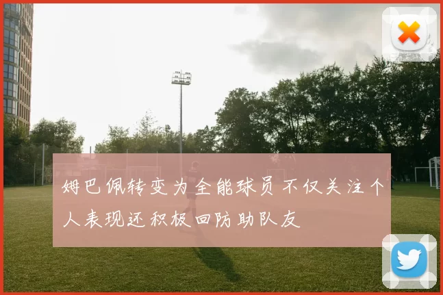 姆巴佩转变为全能球员不仅关注个人表现还积极回防助队友
