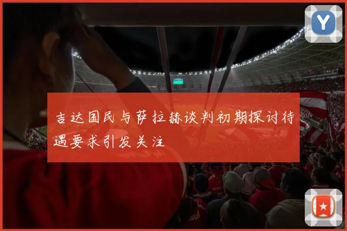 吉达国民与萨拉赫谈判初期探讨待遇要求引发关注