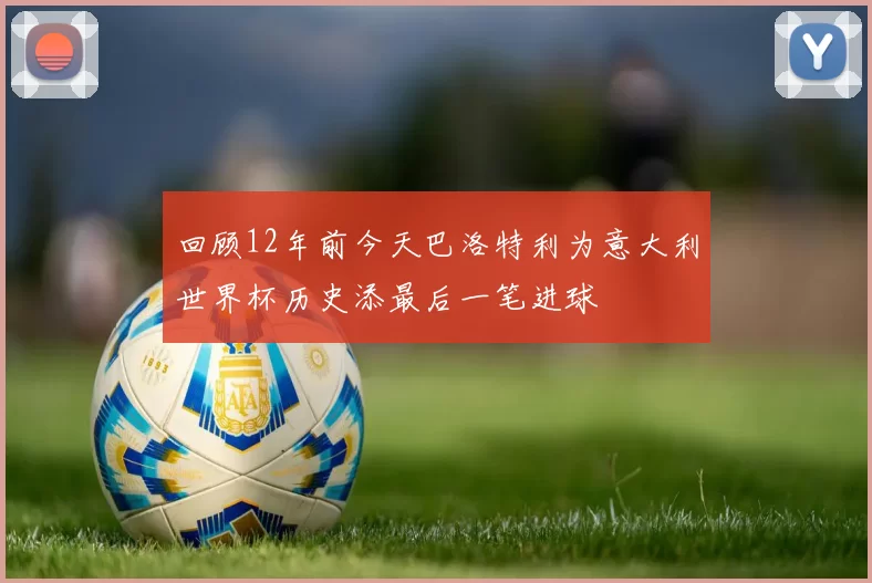 回顾12年前今天巴洛特利为意大利世界杯历史添最后一笔进球
